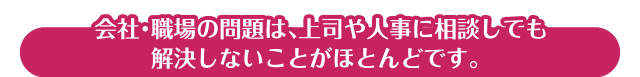 会社・職場の問題は、上司や人事に相談しても解決しないことがほとんどです。